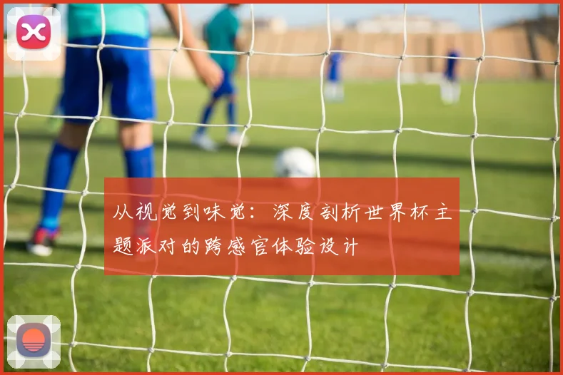 从视觉到味觉：深度剖析世界杯主题派对的跨感官体验设计