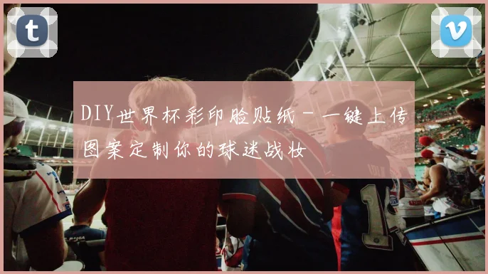 DIY世界杯彩印脸贴纸 - 一键上传图案定制你的球迷战妆