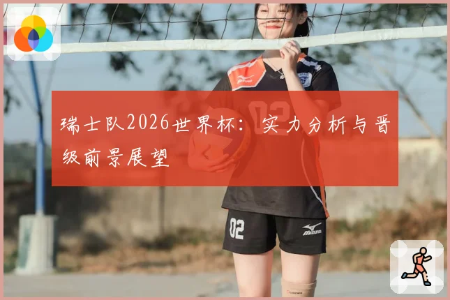 瑞士队2026世界杯：实力分析与晋级前景展望
