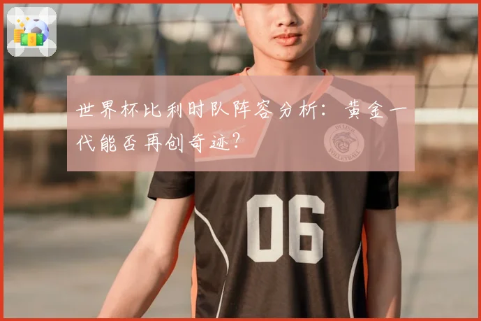 世界杯比利时队阵容分析：黄金一代能否再创奇迹？