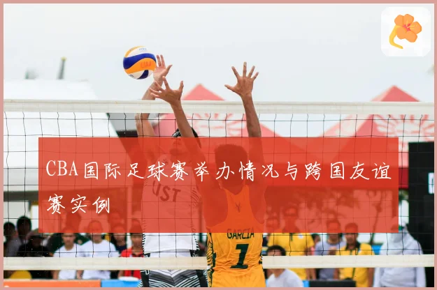 CBA国际足球赛举办情况与跨国友谊赛实例