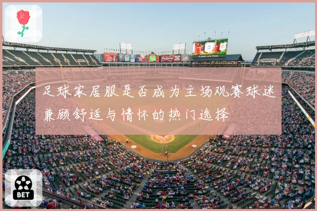 足球家居服是否成为主场观赛球迷兼顾舒适与情怀的热门选择