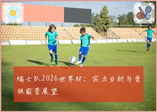 瑞士队2026世界杯：实力分析与晋级前景展望