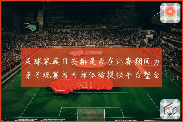 足球家庭日安排是否在比赛期间为亲子观赛与内部体验提供平台整合