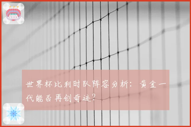 世界杯比利时队阵容分析：黄金一代能否再创奇迹？
