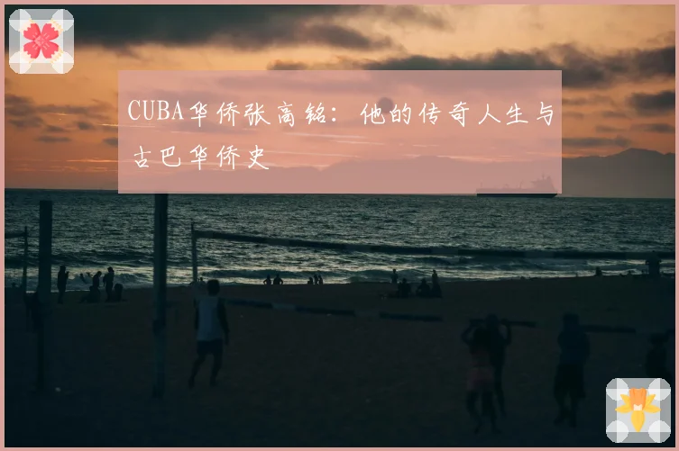 CUBA华侨张高铭：他的传奇人生与古巴华侨史