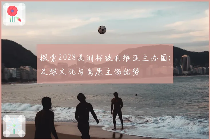 探索2028美洲杯玻利维亚主办国：足球文化与高原主场优势