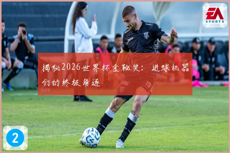 揭秘2026世界杯金靴奖：进球机器们的终极角逐