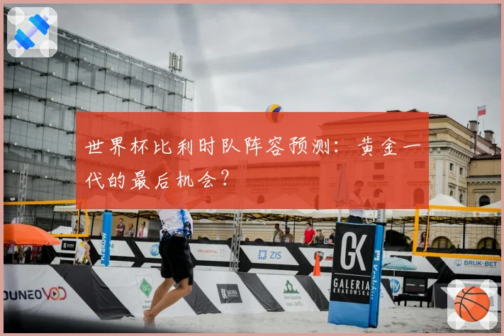 世界杯比利时队阵容预测：黄金一代的最后机会？