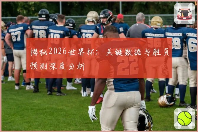 揭秘2026世界杯：关键数据与胜负预测深度分析