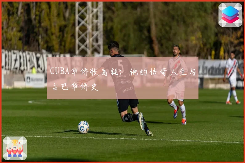 CUBA华侨张高铭：他的传奇人生与古巴华侨史